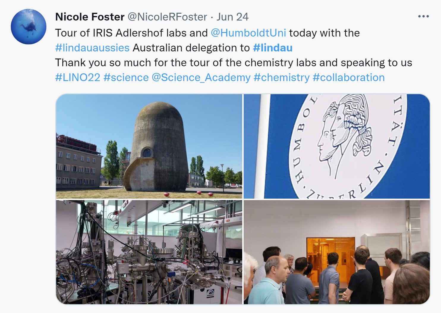 Tweet from Dr Nicole Foster on June 24 “Tour of IRIS Adlershof labs at Humboldt university today with the #lindauaussies Australian delegation to Lindau. Thank you so much for the tour of the chemistry labs and speaking to us #LINO22 #science.” Four pictures of the delegates tour around Humboldt University. The first picture is of a cylindrical building, the second picture is the Humboldt university logo, the third picture is of chemistry lab equipment, and the fourth picture is of the delegates looking at chemistry equipment. 