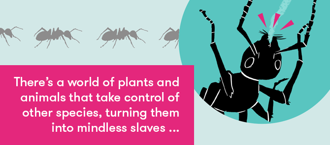 There's a world of plants and animals that take control of other species, turning them into mindless slaves...